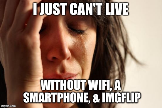 First World Problems Meme | I JUST CAN'T LIVE WITHOUT WIFI, A SMARTPHONE, & IMGFLIP | image tagged in memes,first world problems | made w/ Imgflip meme maker