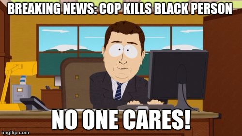 Aaaaand Its Gone Meme | BREAKING NEWS: COP KILLS BLACK PERSON; NO ONE CARES! | image tagged in memes,aaaaand its gone | made w/ Imgflip meme maker