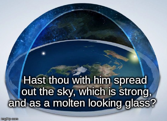 flat earth bible quote |  Hast thou with him spread out the sky, which is strong, and as a molten looking glass? | image tagged in flat earth,bible quote | made w/ Imgflip meme maker