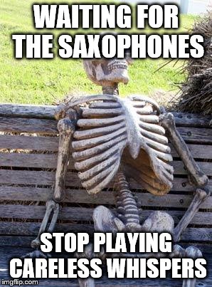 CARELESS WHISPERS | WAITING FOR THE SAXOPHONES; STOP PLAYING CARELESS WHISPERS | image tagged in memes,waiting skeleton | made w/ Imgflip meme maker