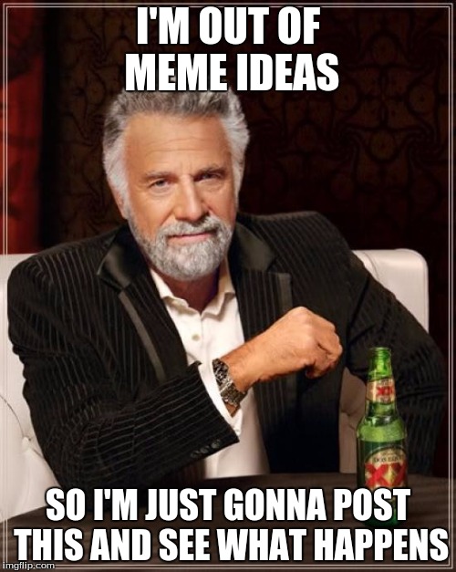 I kinda wish I had a good one. My record for upvotes is 4 :( |  I'M OUT OF MEME IDEAS; SO I'M JUST GONNA POST THIS AND SEE WHAT HAPPENS | image tagged in memes,the most interesting man in the world | made w/ Imgflip meme maker
