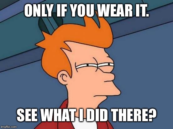 Futurama Fry Meme | ONLY IF YOU WEAR IT. SEE WHAT I DID THERE? | image tagged in memes,futurama fry | made w/ Imgflip meme maker