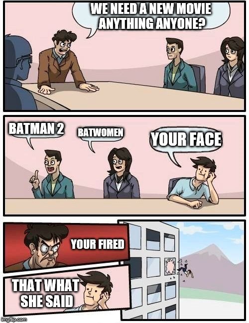 Boardroom Meeting Suggestion Meme | WE NEED A NEW MOVIE ANYTHING ANYONE? BATMAN 2; BATWOMEN; YOUR FACE; YOUR FIRED; THAT WHAT SHE SAID | image tagged in memes,boardroom meeting suggestion | made w/ Imgflip meme maker