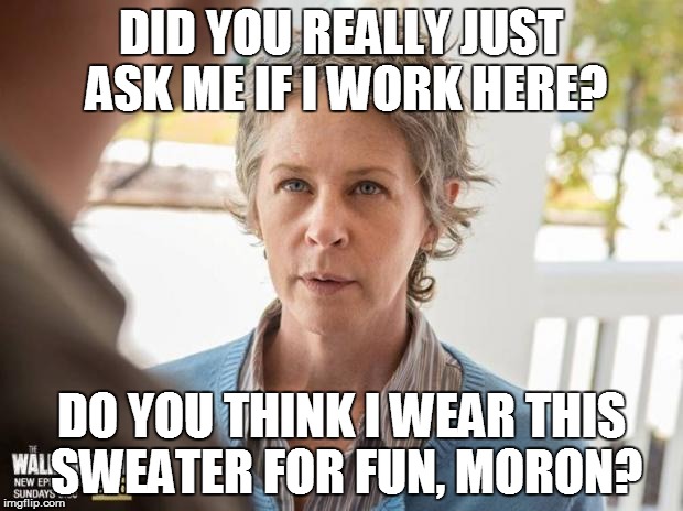 TWD_Carol | DID YOU REALLY JUST ASK ME IF I WORK HERE? DO YOU THINK I WEAR THIS SWEATER FOR FUN, MORON? | image tagged in twd_carol | made w/ Imgflip meme maker