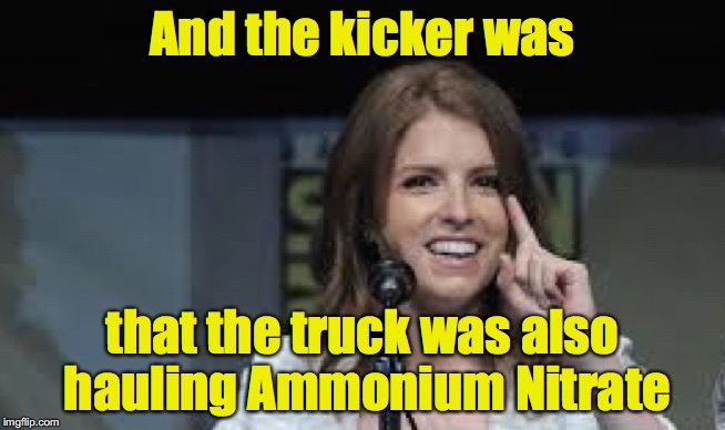 Condescending Anna | And the kicker was that the truck was also hauling Ammonium Nitrate | image tagged in condescending anna | made w/ Imgflip meme maker