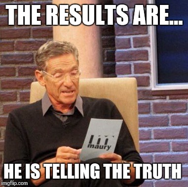 Maury Lie Detector Meme | THE RESULTS ARE... HE IS TELLING THE TRUTH | image tagged in memes,maury lie detector | made w/ Imgflip meme maker