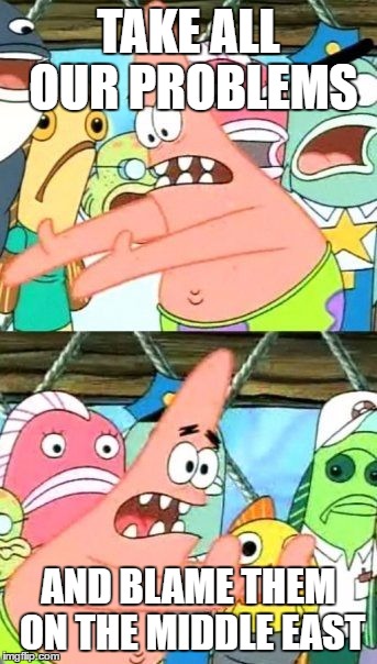 Put It Somewhere Else Patrick Meme | TAKE ALL OUR PROBLEMS; AND BLAME THEM ON THE MIDDLE EAST | image tagged in memes,put it somewhere else patrick | made w/ Imgflip meme maker