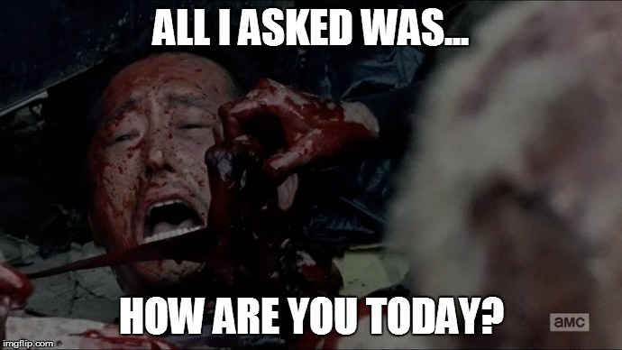 TWD Glenn Dies | ALL I ASKED WAS... HOW ARE YOU TODAY? | image tagged in twd glenn dies | made w/ Imgflip meme maker
