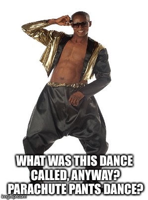 WHAT WAS THIS DANCE CALLED, ANYWAY? PARACHUTE PANTS DANCE? | made w/ Imgflip meme maker