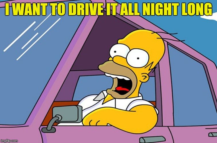I WANT TO DRIVE IT ALL NIGHT LONG | made w/ Imgflip meme maker