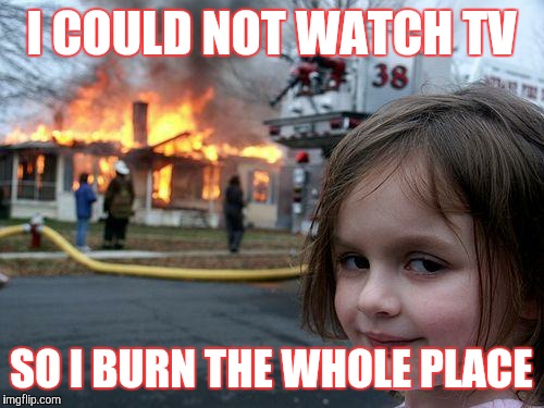 Tv  girl | I COULD NOT WATCH TV; SO I BURN THE WHOLE PLACE | image tagged in memes,disaster girl | made w/ Imgflip meme maker