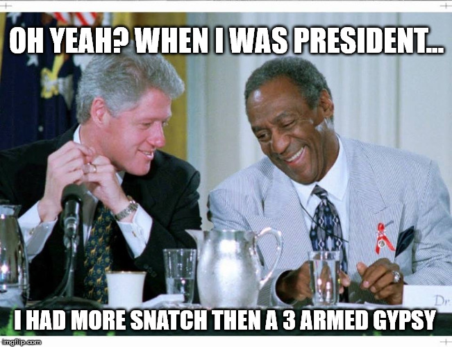 Bill Clinton and Bill Cosby | OH YEAH? WHEN I WAS PRESIDENT... I HAD MORE SNATCH THEN A 3 ARMED GYPSY | image tagged in bill clinton and bill cosby,HillaryForPrison | made w/ Imgflip meme maker
