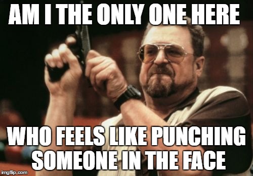 Am I The Only One Around Here Meme | AM I THE ONLY ONE HERE; WHO FEELS LIKE PUNCHING SOMEONE IN THE FACE | image tagged in memes,am i the only one around here | made w/ Imgflip meme maker