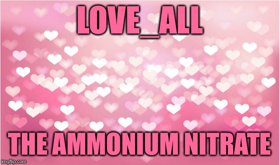 LOVE_ALL THE AMMONIUM NITRATE | made w/ Imgflip meme maker