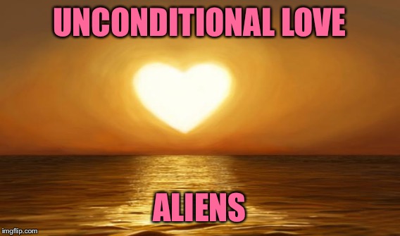 UNCONDITIONAL LOVE ALIENS | made w/ Imgflip meme maker