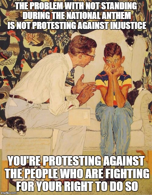 I hope Kaepernick sees this | THE PROBLEM WITH NOT STANDING DURING THE NATIONAL ANTHEM IS NOT PROTESTING AGAINST INJUSTICE; YOU'RE PROTESTING AGAINST THE PEOPLE WHO ARE FIGHTING FOR YOUR RIGHT TO DO SO | image tagged in memes,the probelm is | made w/ Imgflip meme maker