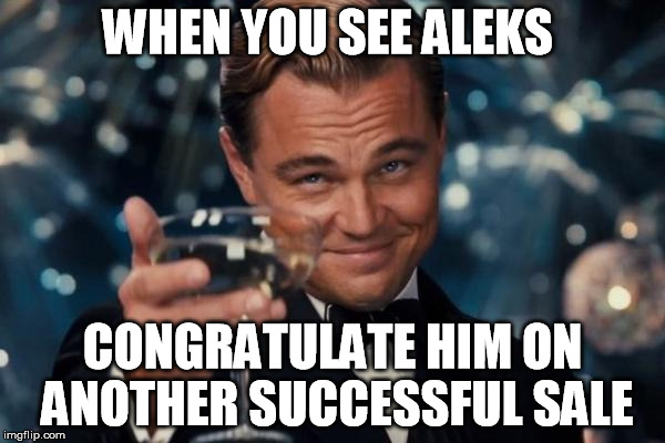Leonardo Dicaprio Cheers Meme | WHEN YOU SEE ALEKS; CONGRATULATE HIM ON ANOTHER SUCCESSFUL SALE | image tagged in memes,leonardo dicaprio cheers | made w/ Imgflip meme maker
