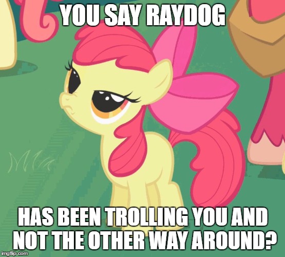 YOU SAY RAYDOG HAS BEEN TROLLING YOU AND NOT THE OTHER WAY AROUND? | image tagged in let me tell you why that's bullshit applebloom | made w/ Imgflip meme maker