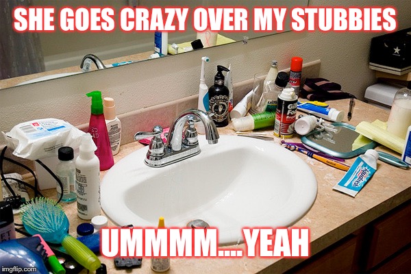 SHE GOES CRAZY OVER MY STUBBIES; UMMMM....YEAH | image tagged in messy,bathroom | made w/ Imgflip meme maker