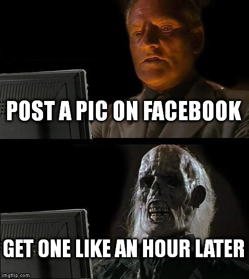 I'll Just Wait Here | POST A PIC ON FACEBOOK; GET ONE LIKE AN HOUR LATER | image tagged in memes,ill just wait here | made w/ Imgflip meme maker