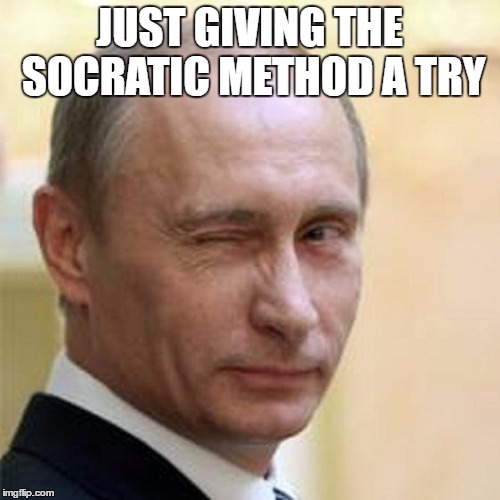 Putin Wink | JUST GIVING THE SOCRATIC METHOD A TRY | image tagged in putin wink | made w/ Imgflip meme maker