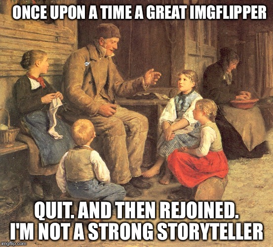 ONCE UPON A TIME A GREAT IMGFLIPPER QUIT. AND THEN REJOINED. I'M NOT A STRONG STORYTELLER | made w/ Imgflip meme maker