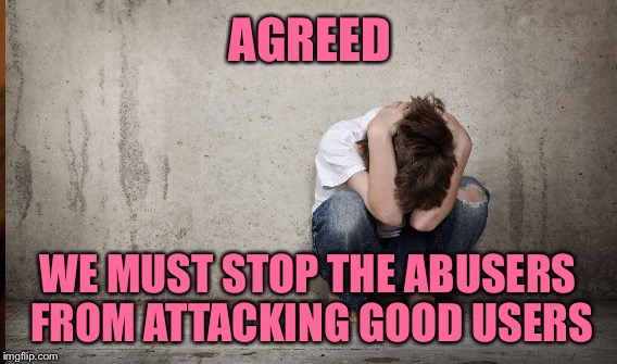 AGREED WE MUST STOP THE ABUSERS FROM ATTACKING GOOD USERS | made w/ Imgflip meme maker