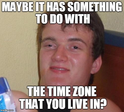 10 Guy Meme | MAYBE IT HAS SOMETHING TO DO WITH THE TIME ZONE THAT YOU LIVE IN? | image tagged in memes,10 guy | made w/ Imgflip meme maker