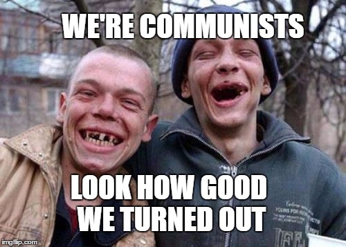 WE'RE COMMUNISTS LOOK HOW GOOD WE TURNED OUT | made w/ Imgflip meme maker