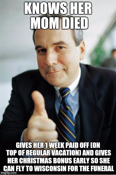Good Guy Boss | KNOWS HER MOM DIED; GIVES HER 1 WEEK PAID OFF (ON TOP OF REGULAR VACATION) AND GIVES HER CHRISTMAS BONUS EARLY SO SHE CAN FLY TO WISCONSIN FOR THE FUNERAL | image tagged in good guy boss,AdviceAnimals | made w/ Imgflip meme maker