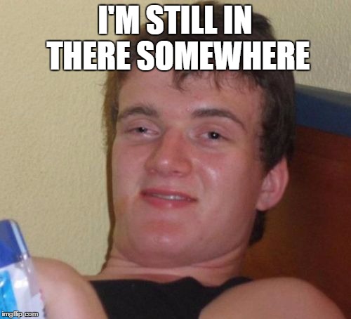 10 Guy Meme | I'M STILL IN THERE SOMEWHERE | image tagged in memes,10 guy | made w/ Imgflip meme maker