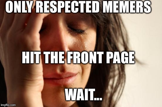 When the future screws you | ONLY RESPECTED MEMERS; HIT THE FRONT PAGE; WAIT... | image tagged in memes,first world problems | made w/ Imgflip meme maker