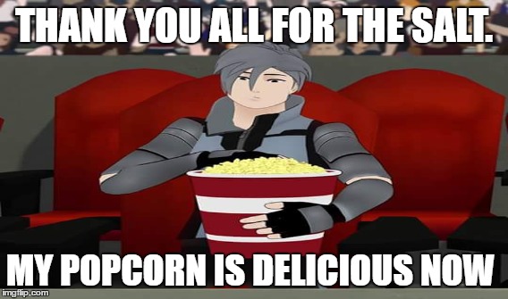 salt | THANK YOU ALL FOR THE SALT. MY POPCORN IS DELICIOUS NOW | image tagged in rwby | made w/ Imgflip meme maker
