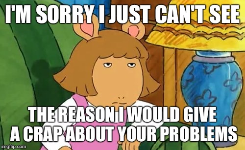 I'M SORRY I JUST CAN'T SEE; THE REASON I WOULD GIVE A CRAP ABOUT YOUR PROBLEMS | image tagged in dw | made w/ Imgflip meme maker