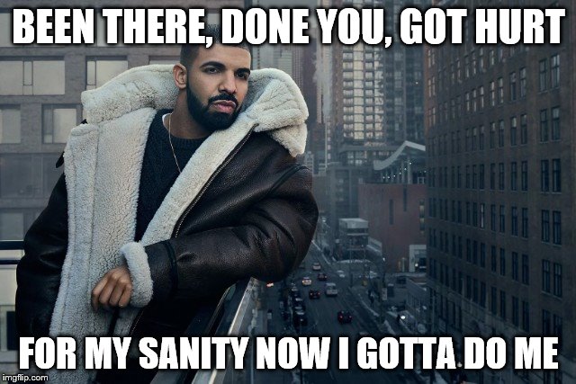 moving on | BEEN THERE, DONE YOU, GOT HURT; FOR MY SANITY NOW I GOTTA DO ME | image tagged in ex,girlfriend,moving on,drake | made w/ Imgflip meme maker