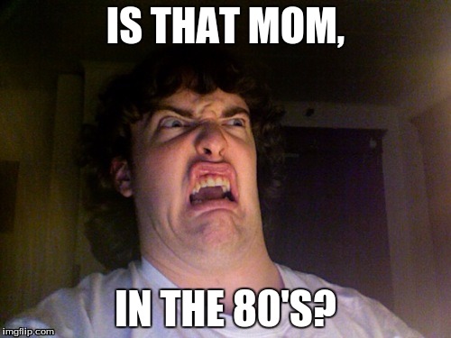 middle school moms | IS THAT MOM, IN THE 80'S? | image tagged in memes,oh no | made w/ Imgflip meme maker