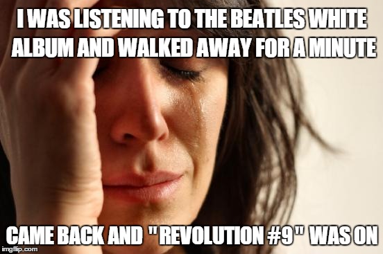 First World Problems Meme | I WAS LISTENING TO THE BEATLES WHITE ALBUM AND WALKED AWAY FOR A MINUTE; CAME BACK AND "REVOLUTION #9" WAS ON | image tagged in memes,first world problems | made w/ Imgflip meme maker