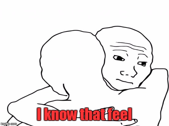 I know that feel | made w/ Imgflip meme maker