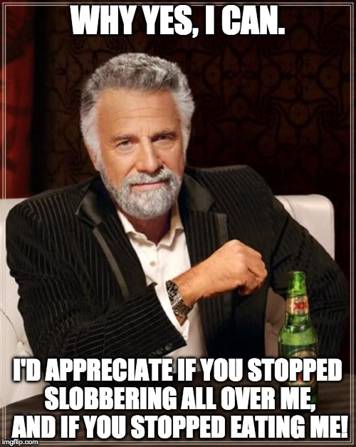 The Most Interesting Man In The World Meme | WHY YES, I CAN. I'D APPRECIATE IF YOU STOPPED SLOBBERING ALL OVER ME, AND IF YOU STOPPED EATING ME! | image tagged in memes,the most interesting man in the world | made w/ Imgflip meme maker