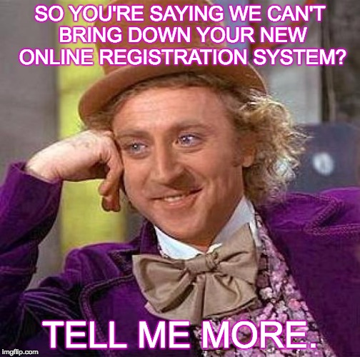 Creepy Condescending Wonka | SO YOU'RE SAYING WE CAN'T BRING DOWN YOUR NEW ONLINE REGISTRATION SYSTEM? TELL ME MORE. | image tagged in memes,creepy condescending wonka | made w/ Imgflip meme maker