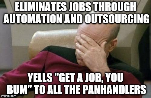 Captain Picard Facepalm Meme | ELIMINATES JOBS THROUGH AUTOMATION AND OUTSOURCING; YELLS "GET A JOB, YOU BUM" TO ALL THE PANHANDLERS | image tagged in memes,captain picard facepalm | made w/ Imgflip meme maker