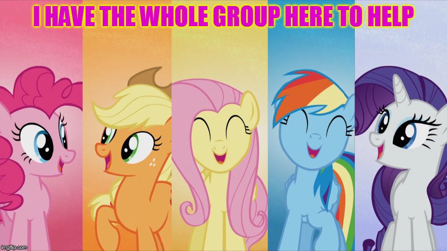 I HAVE THE WHOLE GROUP HERE TO HELP | image tagged in my little pony | made w/ Imgflip meme maker