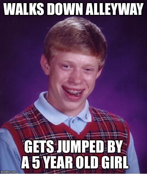 Bad Luck Brian | WALKS DOWN ALLEYWAY; GETS JUMPED BY A 5 YEAR OLD GIRL | image tagged in memes,bad luck brian,jumped,beat up | made w/ Imgflip meme maker