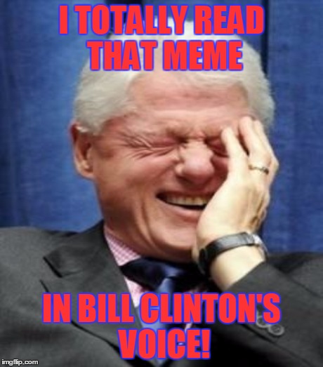 I TOTALLY READ THAT MEME IN BILL CLINTON'S VOICE! | made w/ Imgflip meme maker