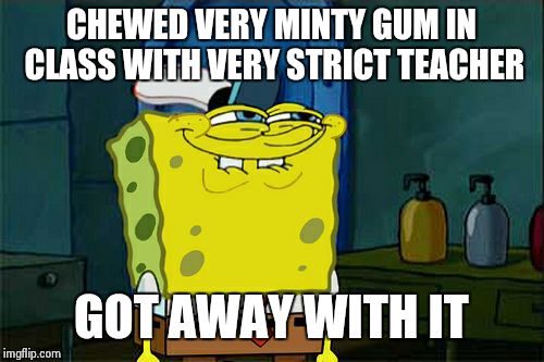 Don't You Squidward Meme | CHEWED VERY MINTY GUM IN CLASS WITH VERY STRICT TEACHER; GOT AWAY WITH IT | image tagged in memes,dont you squidward | made w/ Imgflip meme maker