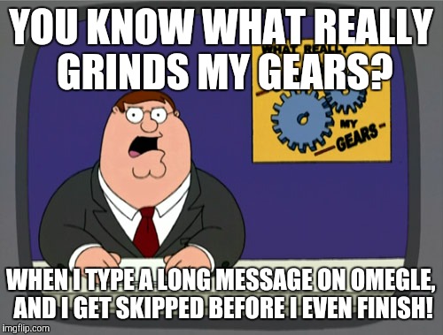 WHY CAN'T PEOPLE JUST BE FREAKING PATIENT?! | YOU KNOW WHAT REALLY GRINDS MY GEARS? WHEN I TYPE A LONG MESSAGE ON OMEGLE, AND I GET SKIPPED BEFORE I EVEN FINISH! | image tagged in memes,peter griffin news,omegle,text,skip button,impatience | made w/ Imgflip meme maker