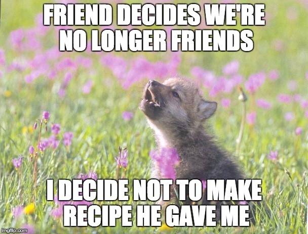 Baby Insanity Wolf Meme | FRIEND DECIDES WE'RE NO LONGER FRIENDS; I DECIDE NOT TO MAKE RECIPE HE GAVE ME | image tagged in memes,baby insanity wolf,AdviceAnimals | made w/ Imgflip meme maker