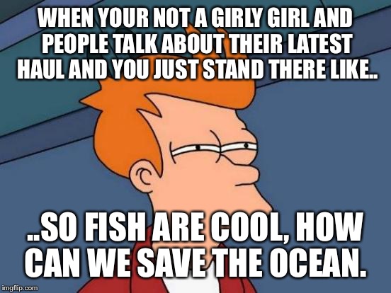 Futurama Fry | WHEN YOUR NOT A GIRLY GIRL AND PEOPLE TALK ABOUT THEIR LATEST HAUL AND YOU JUST STAND THERE LIKE.. ..SO FISH ARE COOL, HOW CAN WE SAVE THE OCEAN. | image tagged in memes,futurama fry | made w/ Imgflip meme maker