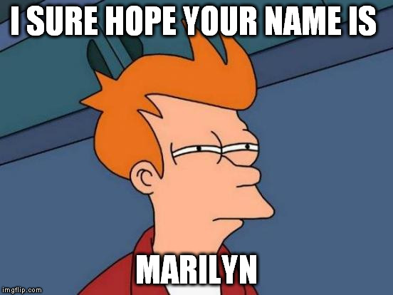 Futurama Fry Meme | I SURE HOPE YOUR NAME IS MARILYN | image tagged in memes,futurama fry | made w/ Imgflip meme maker