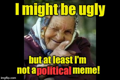 Amen! | I might be ugly; but at least I'm not a political meme! political | image tagged in memes,ugly woman,political meme | made w/ Imgflip meme maker